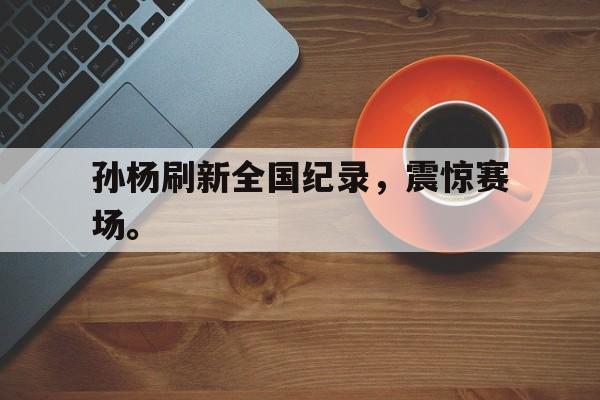 188体育首页-孙杨刷新全国纪录，震惊赛场。