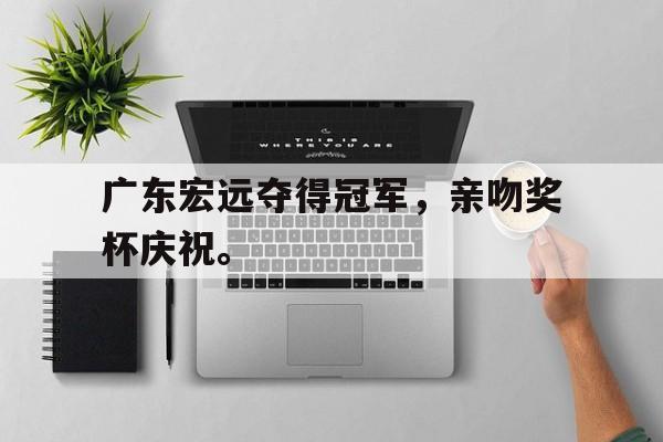 188体育-广东宏远夺得冠军，亲吻奖杯庆祝。