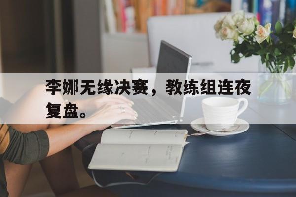 188体育-李娜无缘决赛，教练组连夜复盘。