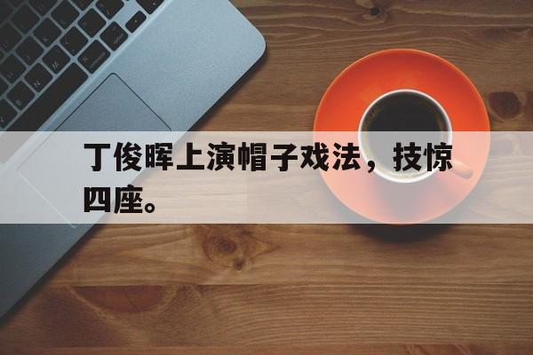 188体育首页-丁俊晖上演帽子戏法，技惊四座。