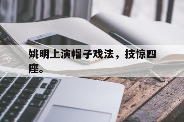 188体育-姚明上演帽子戏法，技惊四座。