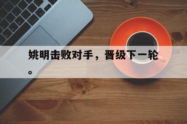 188体育首页-姚明击败对手，晋级下一轮。