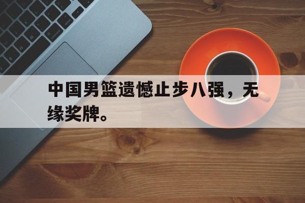 188体育-中国男篮遗憾止步八强，无缘奖牌。