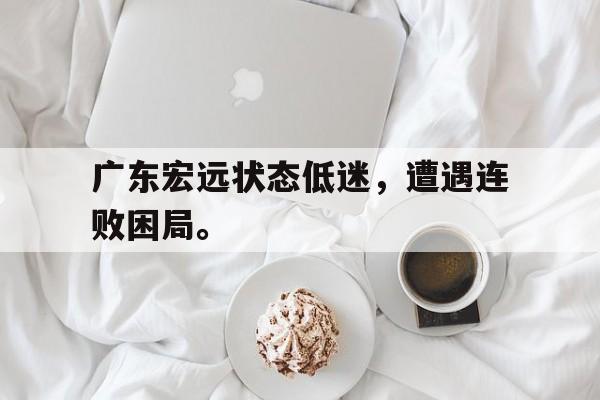 188体育-广东宏远状态低迷，遭遇连败困局。