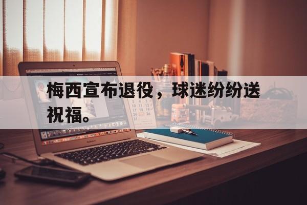 188体育登录入口-梅西宣布退役，球迷纷纷送祝福。