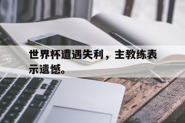 188体育平台-世界杯遭遇失利，主教练表示遗憾。