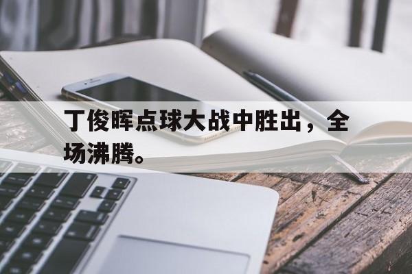 188体育平台-丁俊晖点球大战中胜出，全场沸腾。