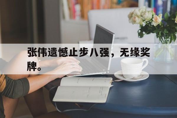188体育首页-张伟遗憾止步八强，无缘奖牌。