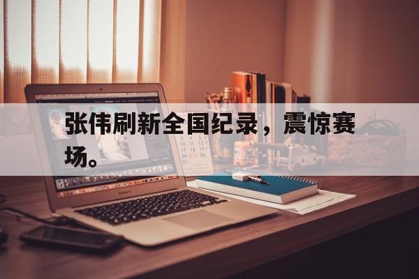 188体育-张伟刷新全国纪录，震惊赛场。