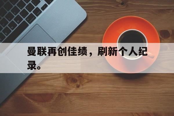 188体育平台-曼联再创佳绩，刷新个人纪录。