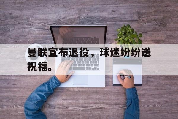 188体育-曼联宣布退役，球迷纷纷送祝福。