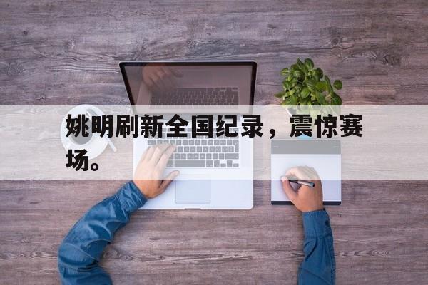 188体育首页-姚明刷新全国纪录，震惊赛场。