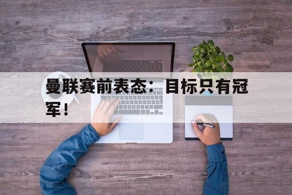 188体育-曼联赛前表态：目标只有冠军！