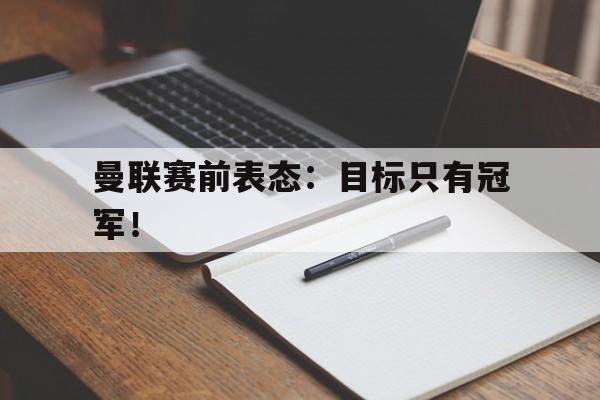 188体育首页-曼联赛前表态：目标只有冠军！