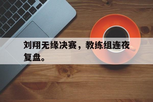 188体育首页-刘翔无缘决赛，教练组连夜复盘。