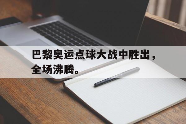 188体育-巴黎奥运点球大战中胜出，全场沸腾。