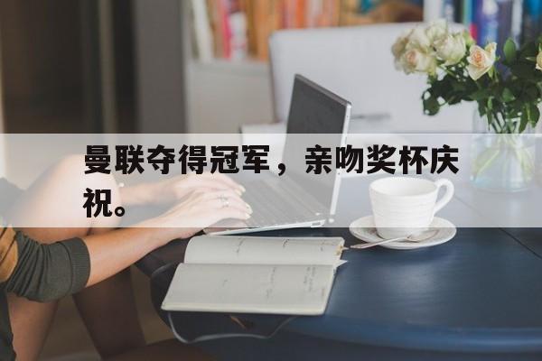 188体育首页-曼联夺得冠军，亲吻奖杯庆祝。