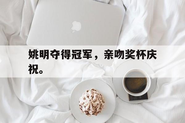 188体育平台-姚明夺得冠军，亲吻奖杯庆祝。