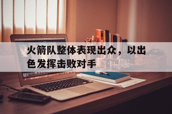 188体育-火箭队整体表现出众，以出色发挥击败对手