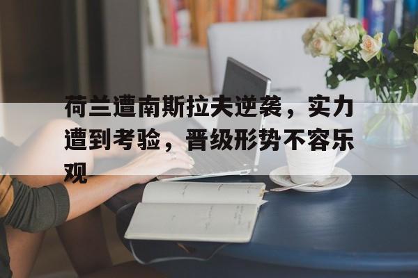 188体育-荷兰遭南斯拉夫逆袭，实力遭到考验，晋级形势不容乐观