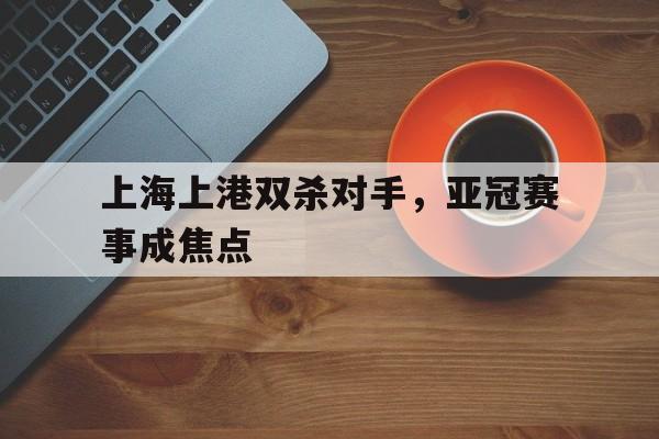 188体育首页-上海上港双杀对手，亚冠赛事成焦点