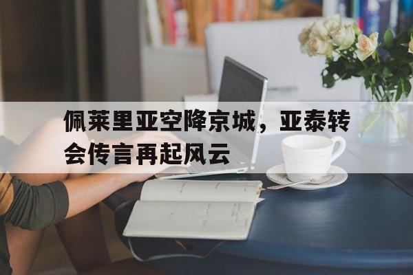 188体育平台-佩莱里亚空降京城，亚泰转会传言再起风云