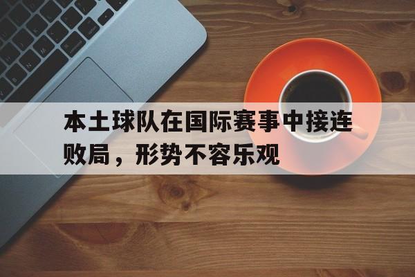 188体育平台-本土球队在国际赛事中接连败局，形势不容乐观