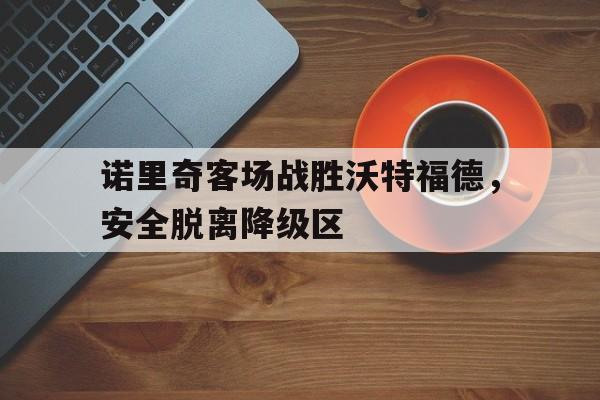 188体育登录入口-诺里奇客场战胜沃特福德，安全脱离降级区