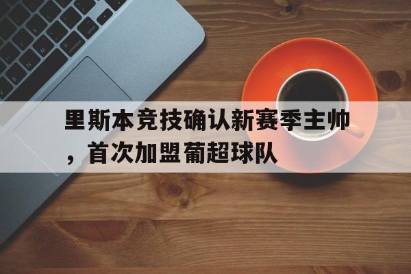 188体育平台-里斯本竞技确认新赛季主帅，首次加盟葡超球队