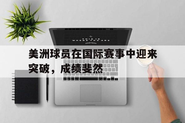 188体育-美洲球员在国际赛事中迎来突破，成绩斐然