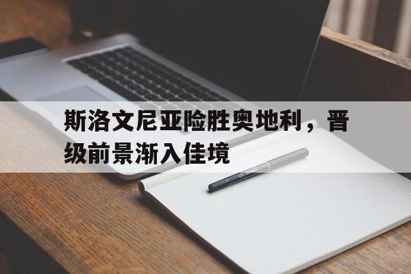 188体育平台-斯洛文尼亚险胜奥地利，晋级前景渐入佳境