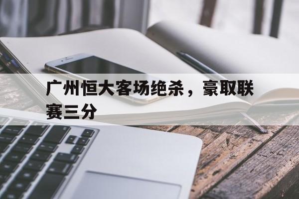 188体育平台-广州恒大客场绝杀，豪取联赛三分