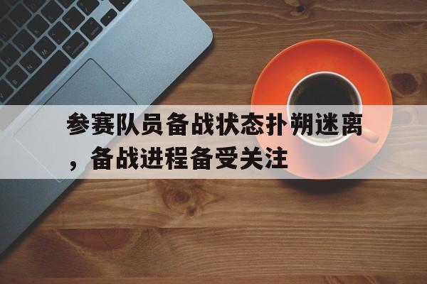 188体育首页-参赛队员备战状态扑朔迷离，备战进程备受关注