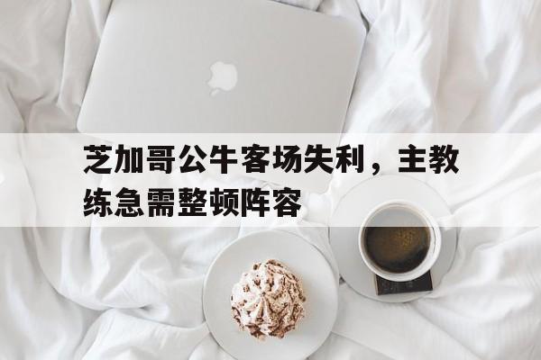 188体育-芝加哥公牛客场失利，主教练急需整顿阵容