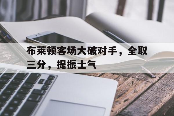 188体育-布莱顿客场大破对手，全取三分，提振士气